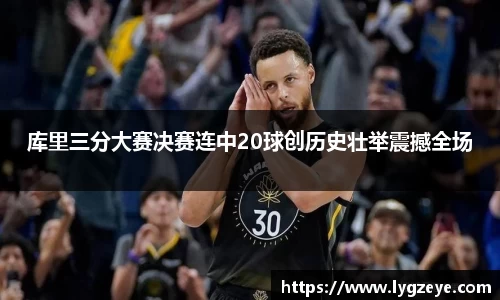 库里三分大赛决赛连中20球创历史壮举震撼全场