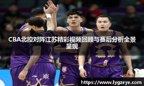 CBA北控对阵江苏精彩视频回顾与赛后分析全景呈现