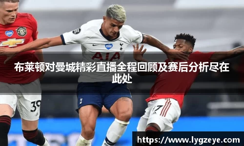 布莱顿对曼城精彩直播全程回顾及赛后分析尽在此处