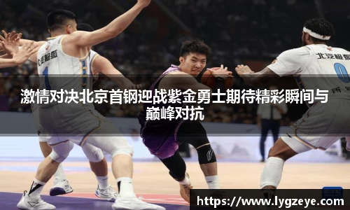 激情对决北京首钢迎战紫金勇士期待精彩瞬间与巅峰对抗