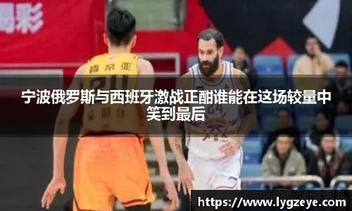 宁波俄罗斯与西班牙激战正酣谁能在这场较量中笑到最后